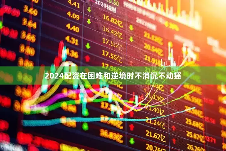 2024配资在困难和逆境时不消沉不动摇