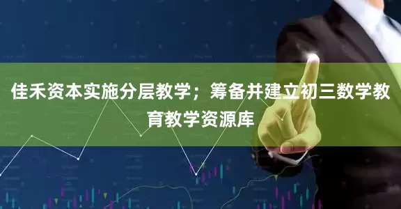 佳禾资本实施分层教学；筹备并建立初三数学教育教学资源库