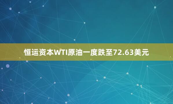 恒运资本WTI原油一度跌至72.63美元