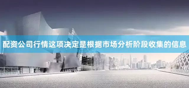配资公司行情这项决定是根据市场分析阶段收集的信息