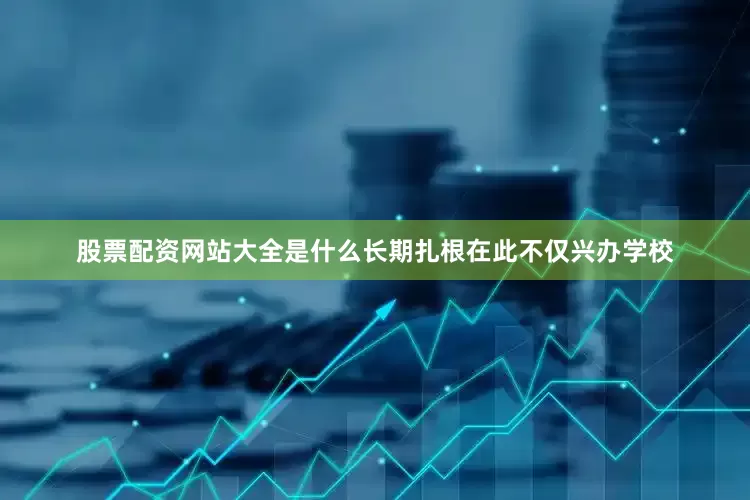 股票配资网站大全是什么长期扎根在此不仅兴办学校
