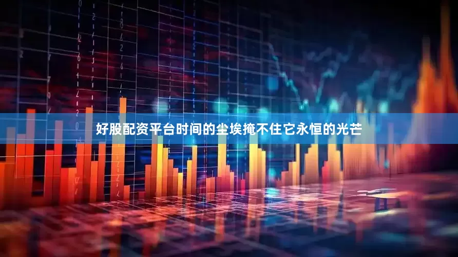 好股配资平台时间的尘埃掩不住它永恒的光芒