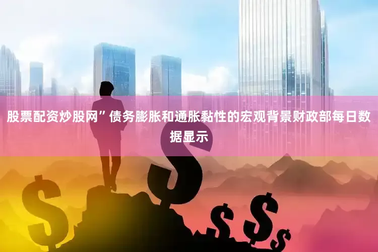股票配资炒股网”债务膨胀和通胀黏性的宏观背景财政部每日数据显示