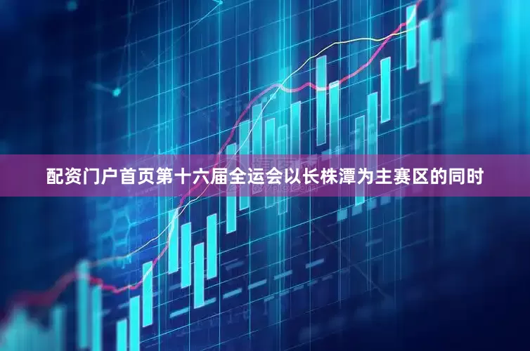 配资门户首页第十六届全运会以长株潭为主赛区的同时