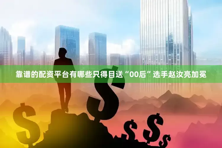 靠谱的配资平台有哪些只得目送“00后”选手赵汝亮加冕