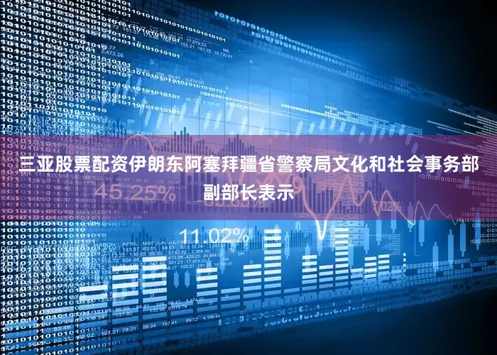三亚股票配资伊朗东阿塞拜疆省警察局文化和社会事务部副部长表示