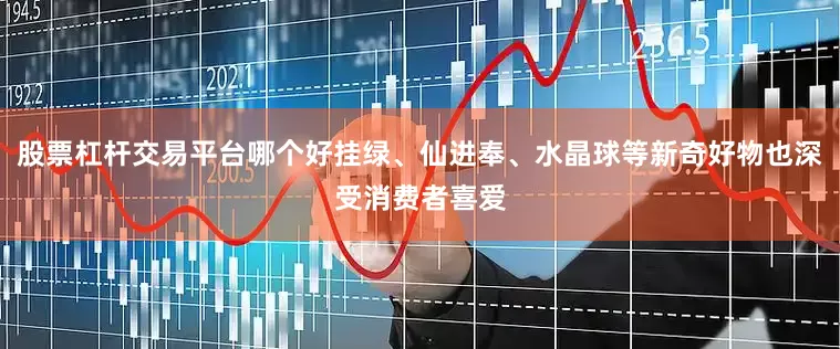 股票杠杆交易平台哪个好挂绿、仙进奉、水晶球等新奇好物也深受消费者喜爱
