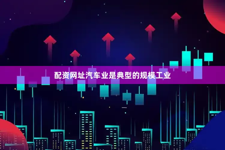 配资网址汽车业是典型的规模工业