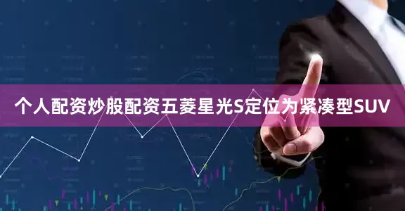 个人配资炒股配资五菱星光S定位为紧凑型SUV