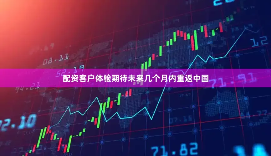 配资客户体验期待未来几个月内重返中国
