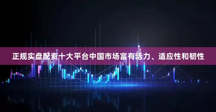 正规实盘配资十大平台中国市场富有活力、适应性和韧性