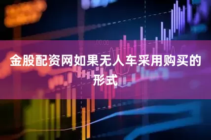 金股配资网如果无人车采用购买的形式