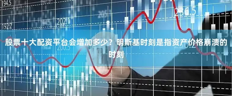 股票十大配资平台会增加多少？　　明斯基时刻是指资产价格崩溃的时刻
