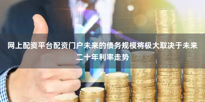 网上配资平台配资门户未来的债务规模将极大取决于未来二十年利率走势