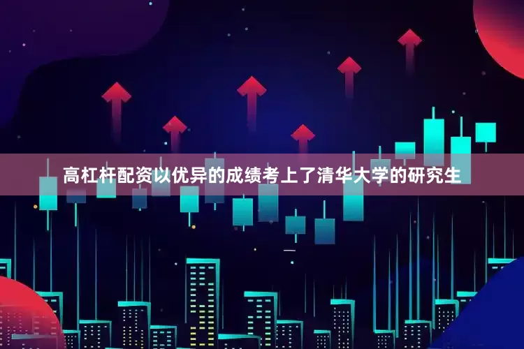 高杠杆配资以优异的成绩考上了清华大学的研究生