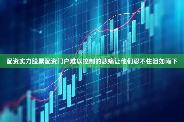 配资实力股票配资门户难以控制的悲痛让他们忍不住泪如雨下