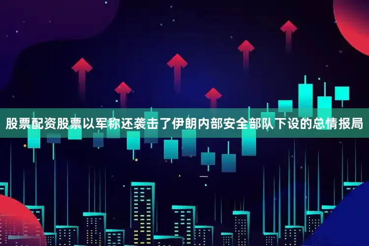 股票配资股票以军称还袭击了伊朗内部安全部队下设的总情报局
