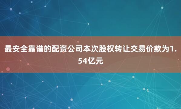 最安全靠谱的配资公司本次股权转让交易价款为1.54亿元