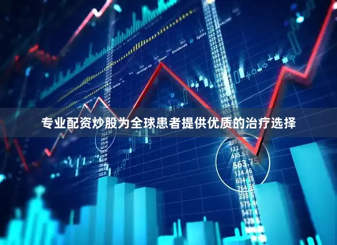 专业配资炒股为全球患者提供优质的治疗选择