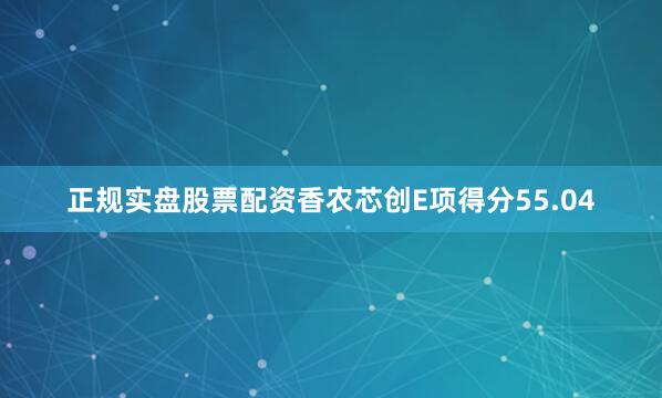 正规实盘股票配资香农芯创E项得分55.04