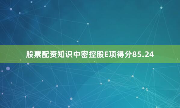 股票配资知识中密控股E项得分85.24