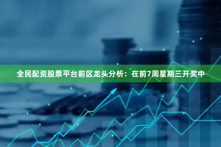 全民配资股票平台　　前区龙头分析：在前7周星期三开奖中