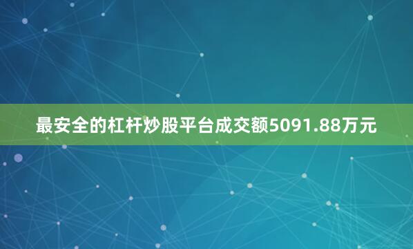 最安全的杠杆炒股平台成交额5091.88万元