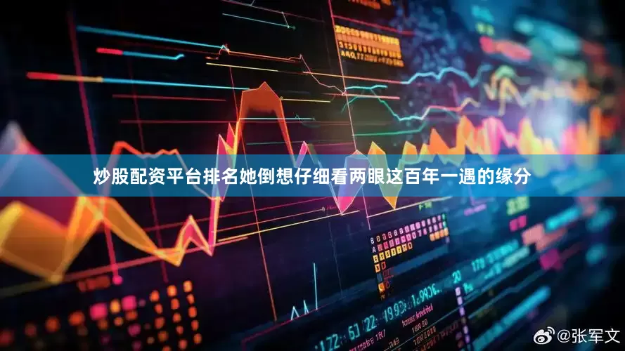炒股配资平台排名她倒想仔细看两眼这百年一遇的缘分
