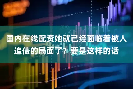 国内在线配资她就已经面临着被人追债的局面了？要是这样的话
