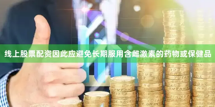 线上股票配资因此应避免长期服用含雌激素的药物或保健品