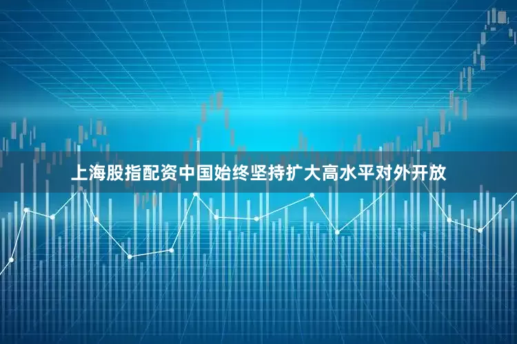 上海股指配资中国始终坚持扩大高水平对外开放