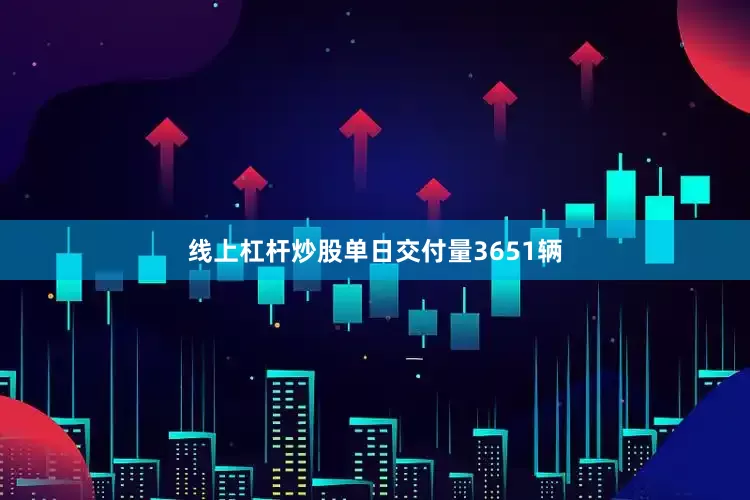 线上杠杆炒股单日交付量3651辆