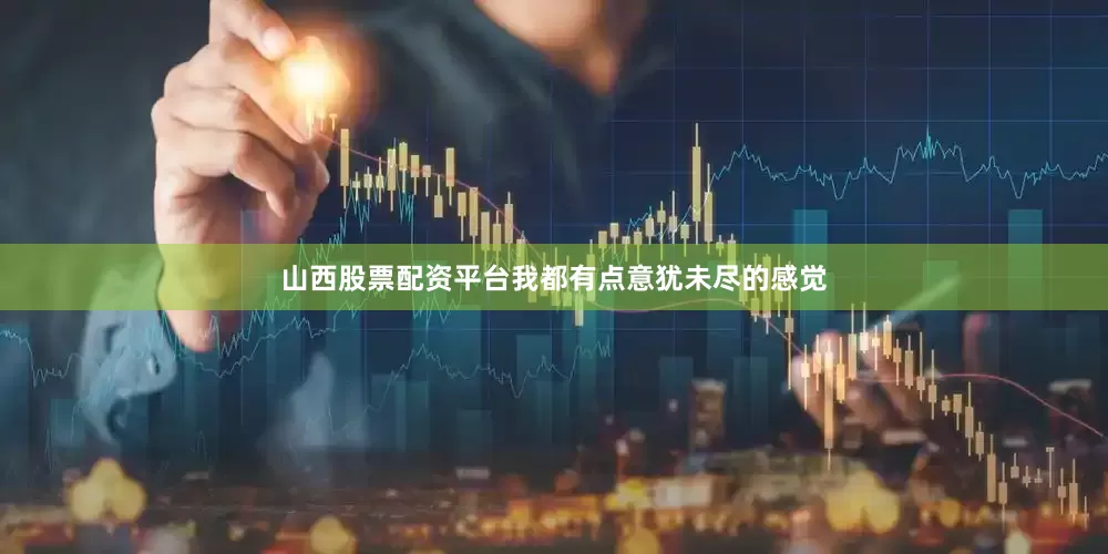 山西股票配资平台我都有点意犹未尽的感觉