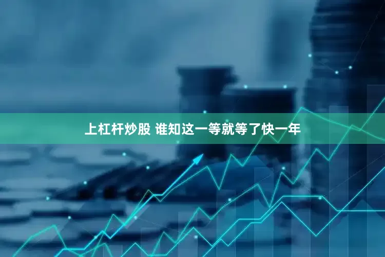 上杠杆炒股 谁知这一等就等了快一年