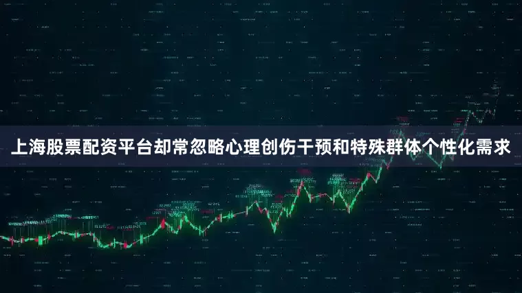 上海股票配资平台却常忽略心理创伤干预和特殊群体个性化需求
