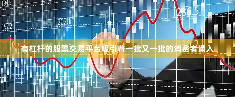 有杠杆的股票交易平台吸引着一批又一批的消费者涌入
