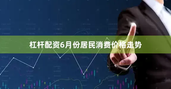 杠杆配资6月份居民消费价格走势