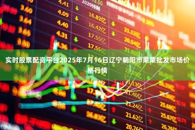 实时股票配资平台2025年7月16日辽宁朝阳市果菜批发市场价格行情
