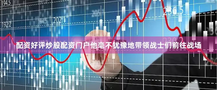 配资好评炒股配资门户他毫不犹豫地带领战士们前往战场