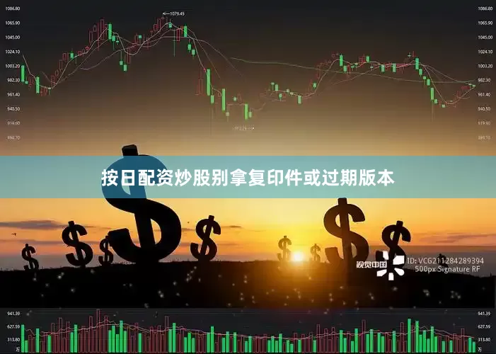 按日配资炒股别拿复印件或过期版本