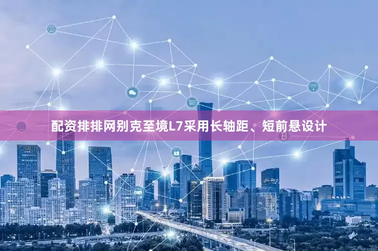 配资排排网别克至境L7采用长轴距、短前悬设计