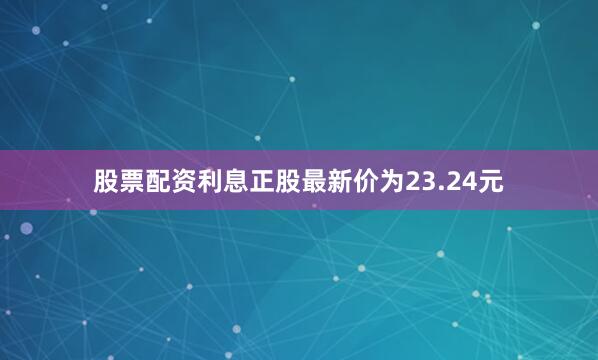 股票配资利息正股最新价为23.24元