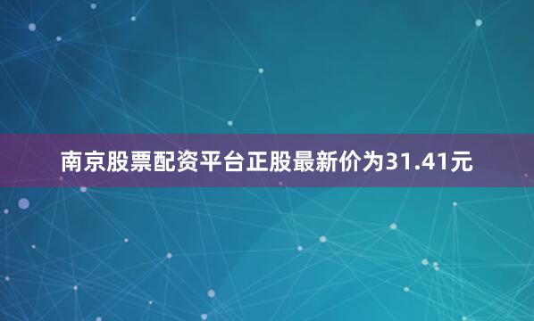 南京股票配资平台正股最新价为31.41元