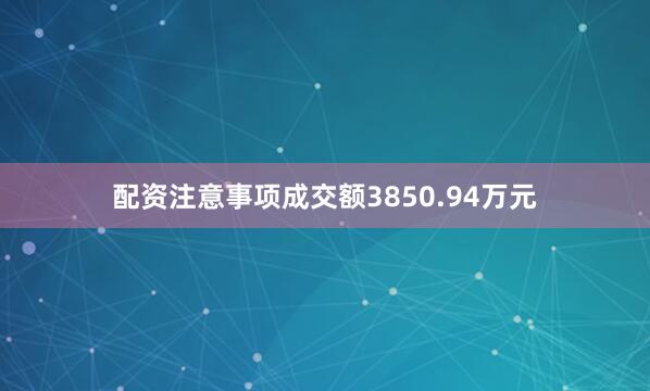 配资注意事项成交额3850.94万元
