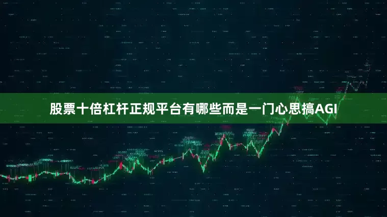 股票十倍杠杆正规平台有哪些而是一门心思搞AGI