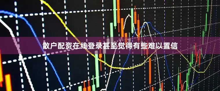 散户配资在线登录甚至觉得有些难以置信