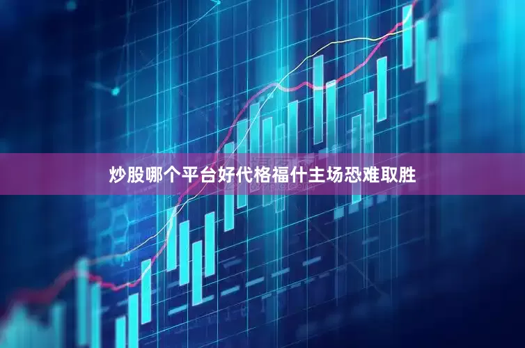 炒股哪个平台好代格福什主场恐难取胜