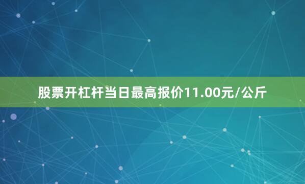 股票开杠杆当日最高报价11.00元/公斤