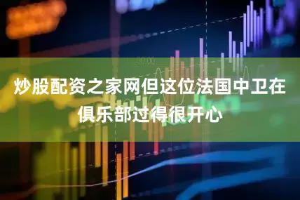 炒股配资之家网但这位法国中卫在俱乐部过得很开心