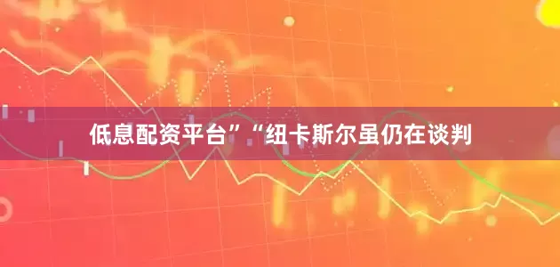 低息配资平台”“纽卡斯尔虽仍在谈判